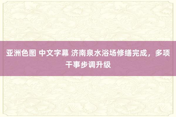 亚洲色图 中文字幕 济南泉水浴场修缮完成，多项干事步调升级