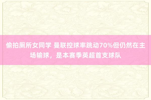 偷拍厕所女同学 曼联控球率跳动70%但仍然在主场输球，是本赛季英超首支球队