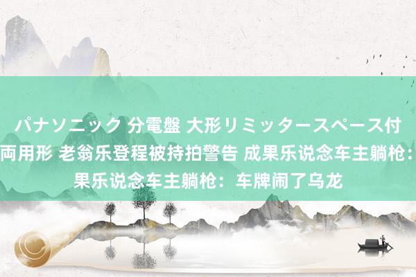 パナソニック 分電盤 大形リミッタースペース付 露出・半埋込両用形 老翁乐登程被持拍警告 成果乐说念车主躺枪：车牌闹了乌龙