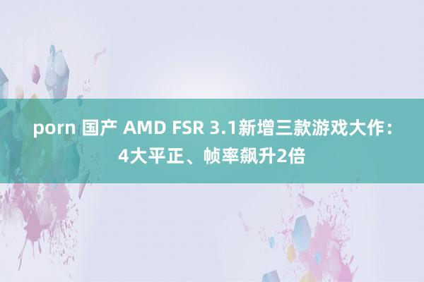 porn 国产 AMD FSR 3.1新增三款游戏大作：4大平正、帧率飙升2倍