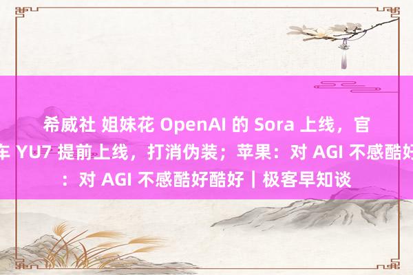 希威社 姐妹花 OpenAI 的 Sora 上线，官网挤爆；雷军：新车 YU7 提前上线，打消伪装；苹果：对 AGI 不感酷好酷好｜极客早知谈