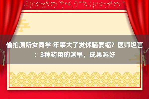 偷拍厕所女同学 年事大了发怵脑萎缩？医师坦言：3种药用的越早，成果越好