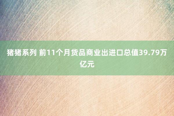 猪猪系列 前11个月货品商业出进口总值39.79万亿元