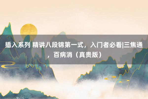 插入系列 精讲八段锦第一式，入门者必看|三焦通，百病消（真贵版）