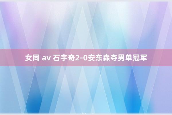 女同 av 石宇奇2-0安东森夺男单冠军