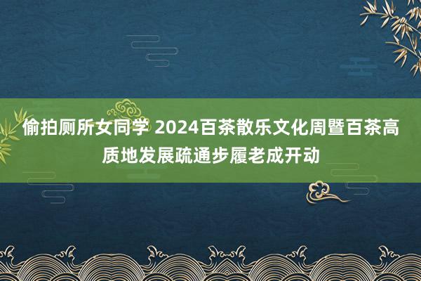 偷拍厕所女同学 2024百茶散乐文化周暨百茶高质地发展疏通步履老成开动