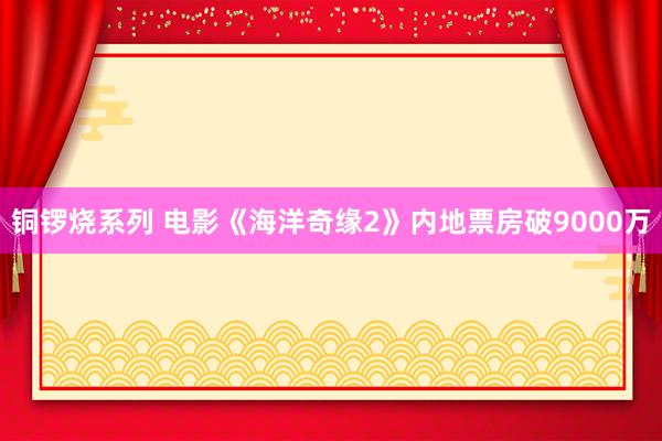 铜锣烧系列 电影《海洋奇缘2》内地票房破9000万