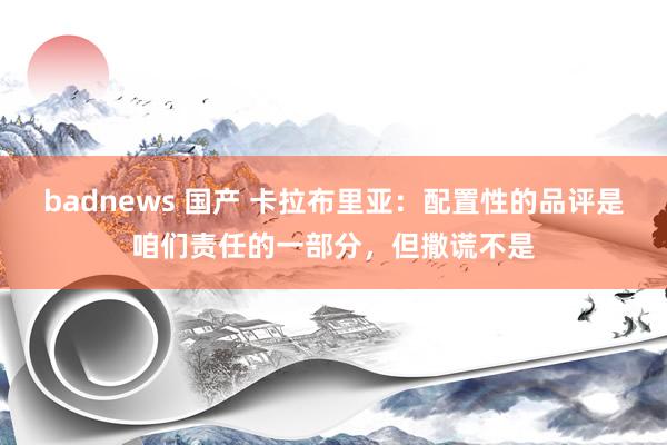 badnews 国产 卡拉布里亚：配置性的品评是咱们责任的一部分，但撒谎不是