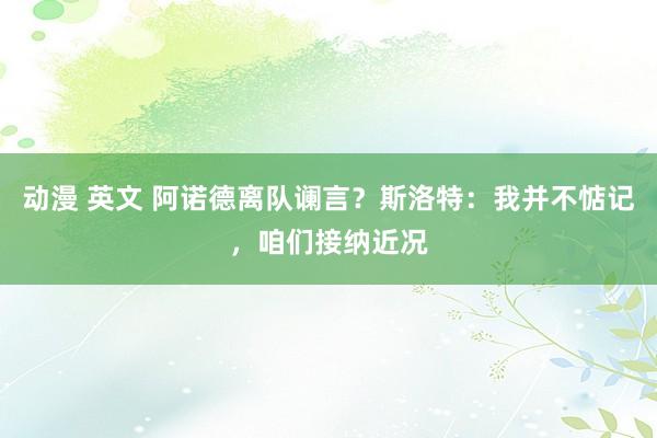 动漫 英文 阿诺德离队谰言？斯洛特：我并不惦记，咱们接纳近况