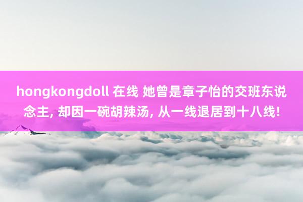 hongkongdoll 在线 她曾是章子怡的交班东说念主， 却因一碗胡辣汤， 从一线退居到十八线!