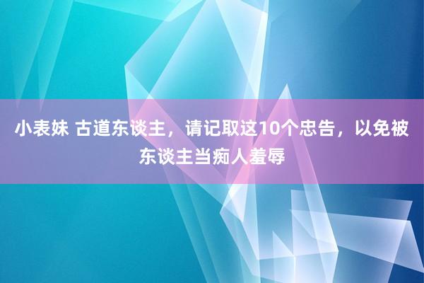 小表妹 古道东谈主，请记取这10个忠告，以免被东谈主当痴人羞辱