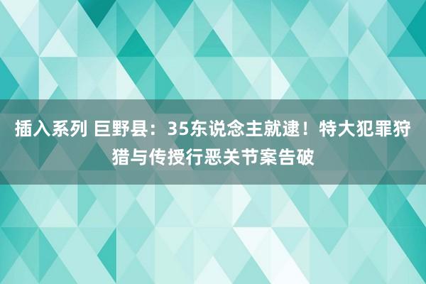 插入系列 巨野县：35东说念主就逮！特大犯罪狩猎与传授行恶关节案告破