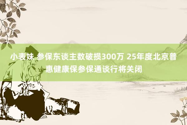 小表妹 参保东谈主数破损300万 25年度北京普惠健康保参保通谈行将关闭