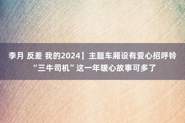 李月 反差 我的2024】主题车厢设有爱心招呼铃 “三牛司机”这一年暖心故事可多了