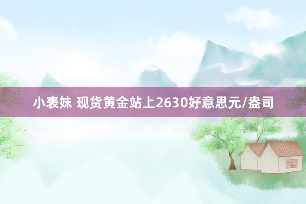 小表妹 现货黄金站上2630好意思元/盎司