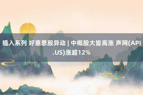 插入系列 好意思股异动 | 中概股大皆高涨 声网(API.US)涨超12%