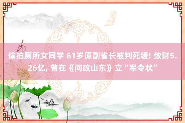 偷拍厕所女同学 61岁原副省长被判死缓! 敛财5.26亿， 曾在《问政山东》立“军令状”