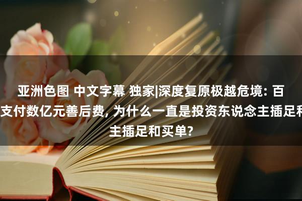 亚洲色图 中文字幕 独家|深度复原极越危境: 百度祥瑞支付数亿元善后费， 为什么一直是投资东说念主插足和买单?