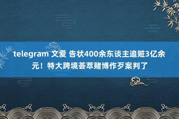 telegram 文爱 告状400余东谈主追赃3亿余元！特大跨境荟萃赌博作歹案判了