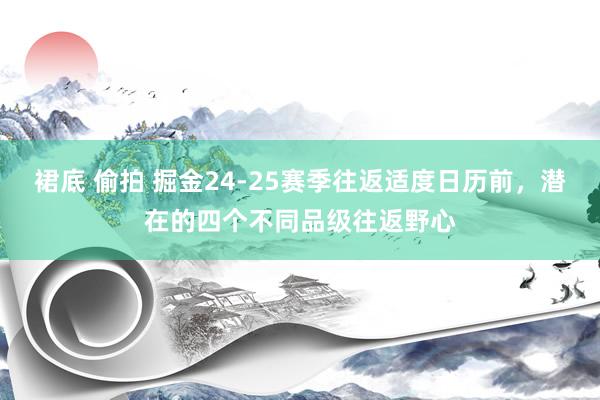 裙底 偷拍 掘金24-25赛季往返适度日历前，潜在的四个不同品级往返野心