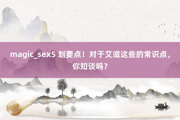 magic_sex5 划要点！对于艾滋这些的常识点，你知谈吗？