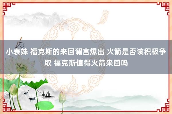 小表妹 福克斯的来回谰言爆出 火箭是否该积极争取 福克斯值得火箭来回吗