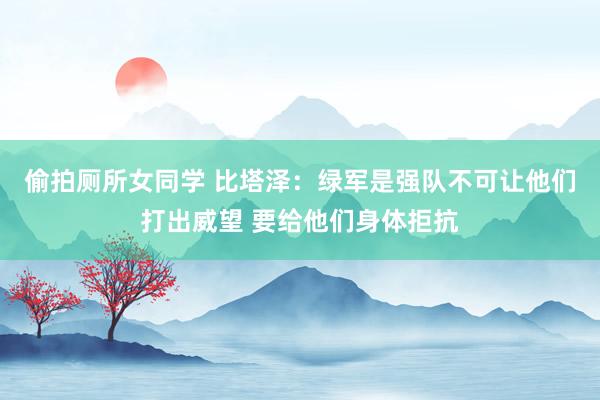 偷拍厕所女同学 比塔泽：绿军是强队不可让他们打出威望 要给他们身体拒抗