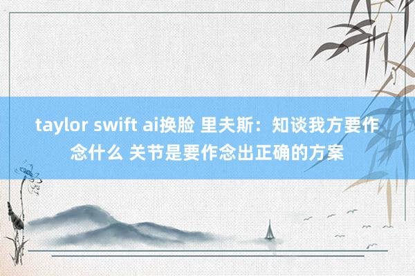 taylor swift ai换脸 里夫斯：知谈我方要作念什么 关节是要作念出正确的方案