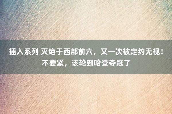 插入系列 灭绝于西部前六，又一次被定约无视！不要紧，该轮到哈登夺冠了