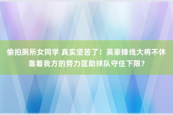 偷拍厕所女同学 真实坚苦了！英豪锋线大将不休靠着我方的努力匡助球队守住下限？