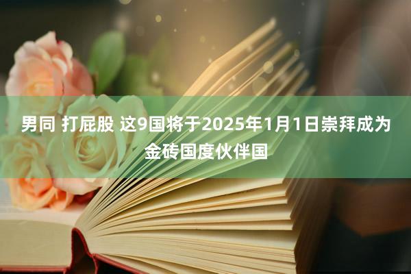 男同 打屁股 这9国将于2025年1月1日崇拜成为金砖国度伙伴国