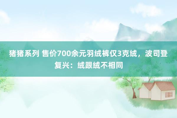 猪猪系列 售价700余元羽绒裤仅3克绒，波司登复兴：绒跟绒不相同