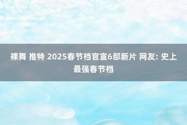 裸舞 推特 2025春节档官宣6部新片 网友: 史上最强春节档