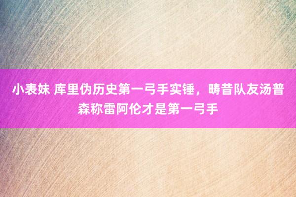 小表妹 库里伪历史第一弓手实锤，畴昔队友汤普森称雷阿伦才是第一弓手