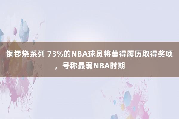 铜锣烧系列 73%的NBA球员将莫得履历取得奖项，号称最弱NBA时期