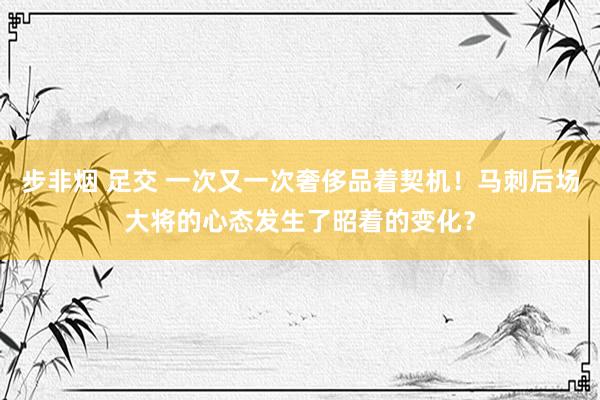 步非烟 足交 一次又一次奢侈品着契机！马刺后场大将的心态发生了昭着的变化？