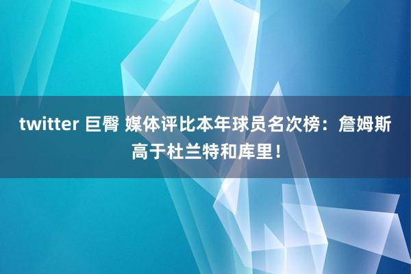 twitter 巨臀 媒体评比本年球员名次榜：詹姆斯高于杜兰特和库里！