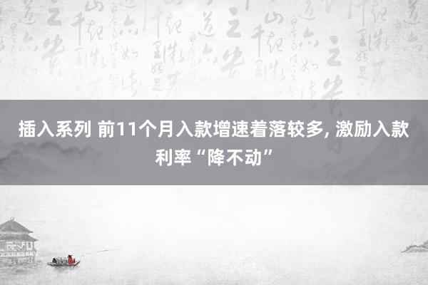 插入系列 前11个月入款增速着落较多， 激励入款利率“降不动”