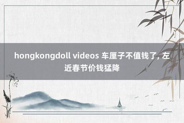 hongkongdoll videos 车厘子不值钱了， 左近春节价钱猛降