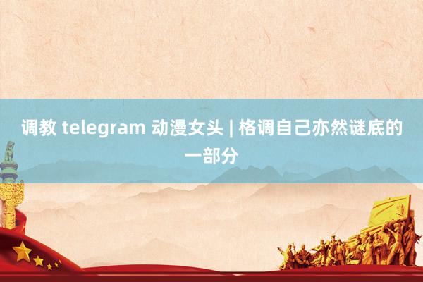 调教 telegram 动漫女头 | 格调自己亦然谜底的一部分