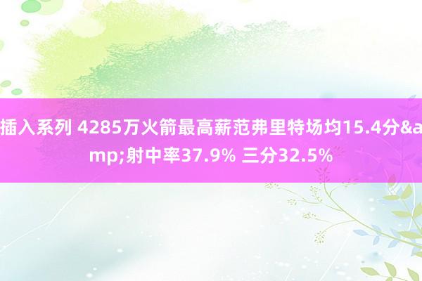 插入系列 4285万火箭最高薪范弗里特场均15.4分&射中率37.9% 三分32.5%