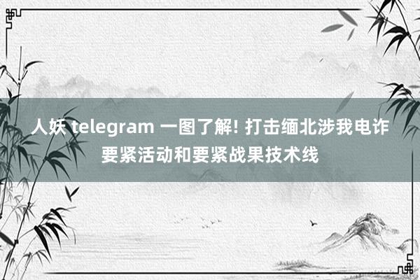 人妖 telegram 一图了解! 打击缅北涉我电诈要紧活动和要紧战果技术线