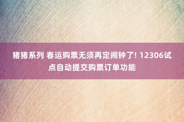 猪猪系列 春运购票无须再定闹钟了! 12306试点自动提交购票订单功能