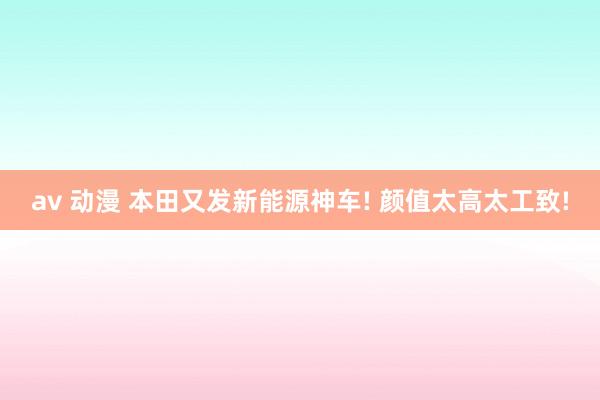 av 动漫 本田又发新能源神车! 颜值太高太工致!