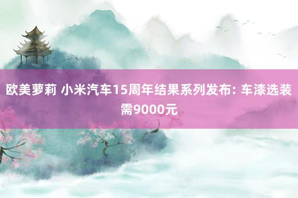 欧美萝莉 小米汽车15周年结果系列发布: 车漆选装需9000元