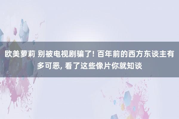 欧美萝莉 别被电视剧骗了! 百年前的西方东谈主有多可恶， 看了这些像片你就知谈