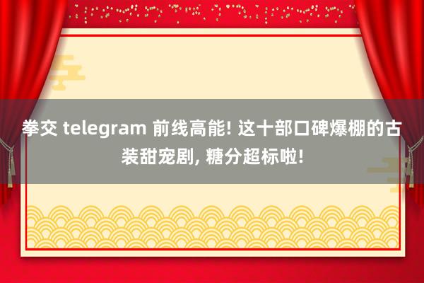 拳交 telegram 前线高能! 这十部口碑爆棚的古装甜宠剧， 糖分超标啦!