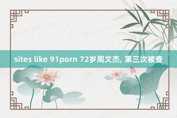 sites like 91porn 72岁周文杰， 第三次被查