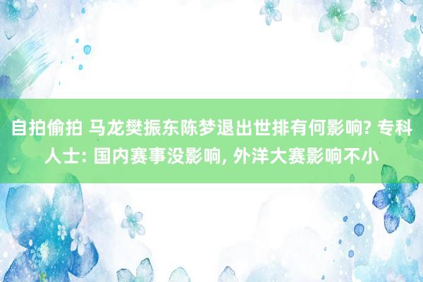 自拍偷拍 马龙樊振东陈梦退出世排有何影响? 专科人士: 国内赛事没影响， 外洋大赛影响不小