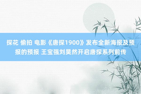 探花 偷拍 电影《唐探1900》发布全新海报及预报的预报 王宝强刘昊然开启唐探系列前传